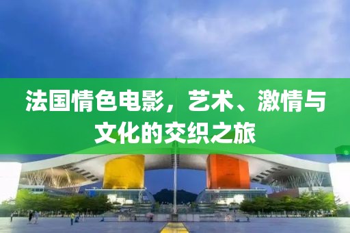 法国情色电影，艺术、激情与文化的交织之旅