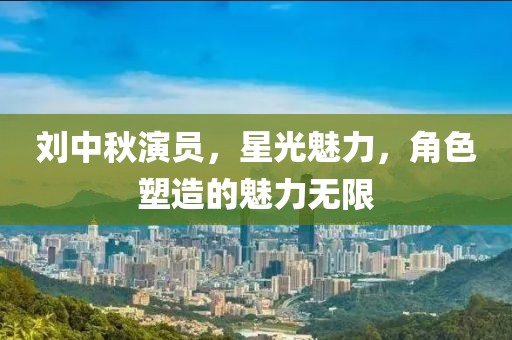 刘中秋演员，星光魅力，角色塑造的魅力无限