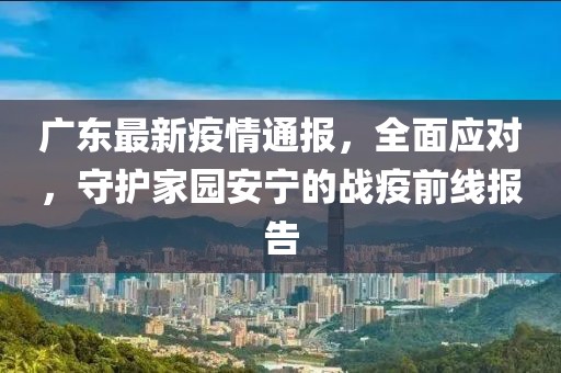 广东最新疫情通报，全面应对，守护家园安宁的战疫前线报告