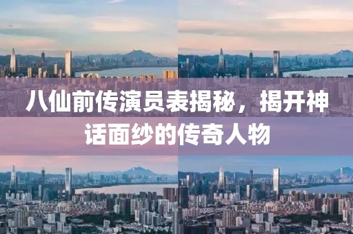 八仙前传演员表揭秘，揭开神话面纱的传奇人物
