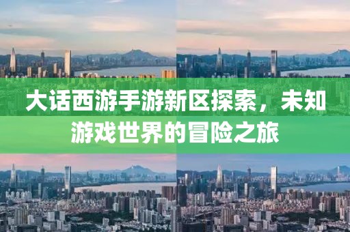 大话西游手游新区探索，未知游戏世界的冒险之旅