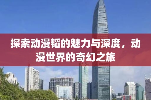 探索动漫韬的魅力与深度，动漫世界的奇幻之旅