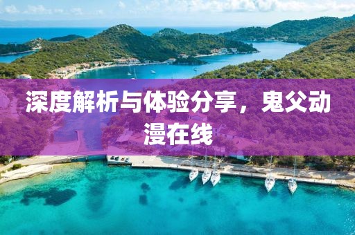 深度解析与体验分享，鬼父动漫在线