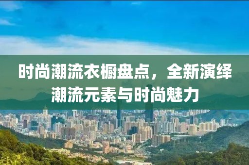 时尚潮流衣橱盘点，全新演绎潮流元素与时尚魅力