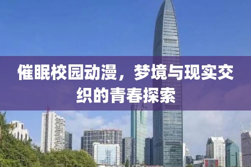 催眠校园动漫，梦境与现实交织的青春探索
