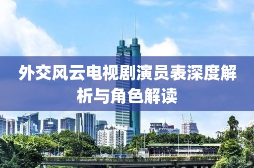 外交风云电视剧演员表深度解析与角色解读