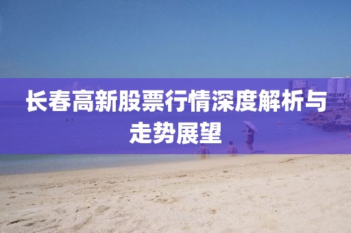 长春高新股票行情深度解析与走势展望