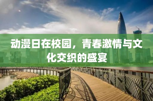 动漫日在校园，青春激情与文化交织的盛宴