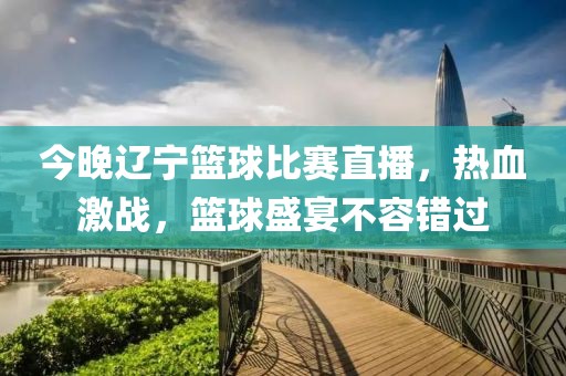 今晚辽宁篮球比赛直播，热血激战，篮球盛宴不容错过