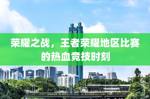 荣耀之战，王者荣耀地区比赛的热血竞技时刻