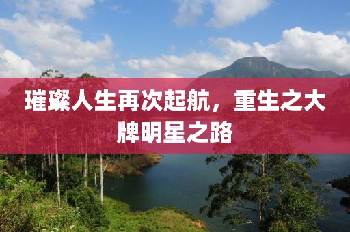 璀璨人生再次起航，重生之大牌明星之路