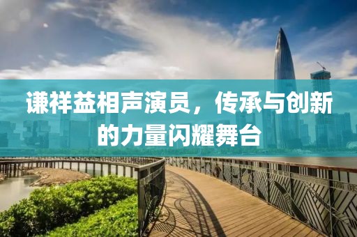 谦祥益相声演员，传承与创新的力量闪耀舞台