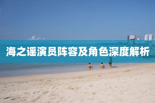 海之谣演员阵容及角色深度解析