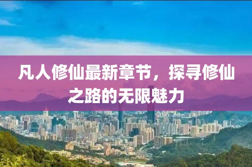 凡人修仙最新章节，探寻修仙之路的无限魅力