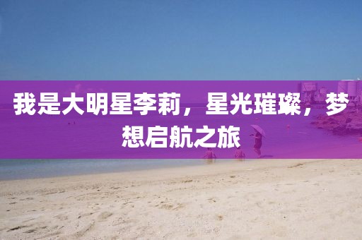 我是大明星李莉，星光璀璨，梦想启航之旅