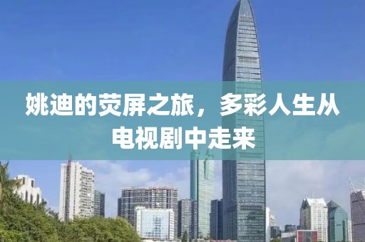 姚迪的荧屏之旅，多彩人生从电视剧中走来
