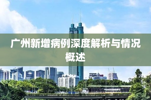 广州新增病例深度解析与情况概述
