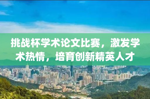 挑战杯学术论文比赛，激发学术热情，培育创新精英人才