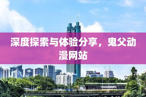 深度探索与体验分享，鬼父动漫网站