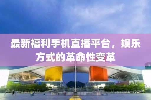 最新福利手机直播平台，娱乐方式的革命性变革