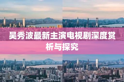 吴秀波最新主演电视剧深度赏析与探究