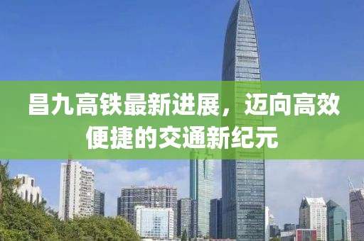 昌九高铁最新进展，迈向高效便捷的交通新纪元