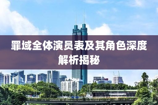 罪域全体演员表及其角色深度解析揭秘