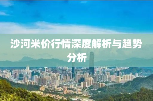 沙河米价行情深度解析与趋势分析