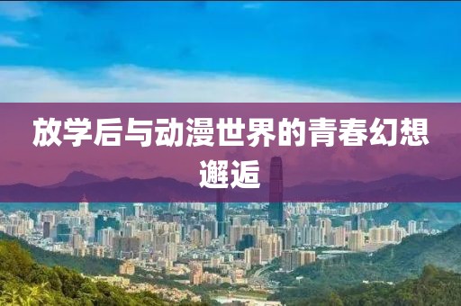 放学后与动漫世界的青春幻想邂逅