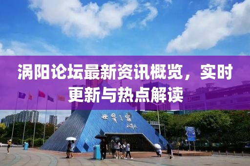 涡阳论坛最新资讯概览，实时更新与热点解读