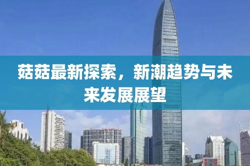 菇菇最新探索，新潮趋势与未来发展展望