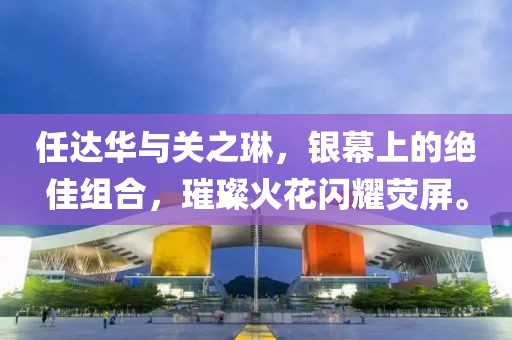 任达华与关之琳，银幕上的绝佳组合，璀璨火花闪耀荧屏。