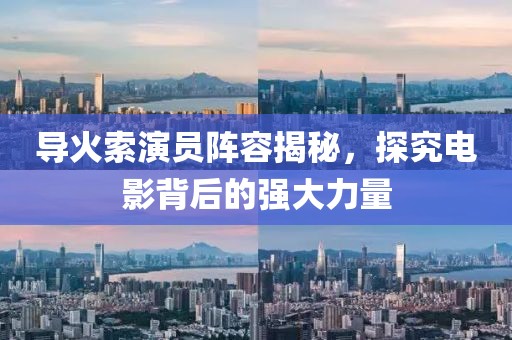 导火索演员阵容揭秘，探究电影背后的强大力量