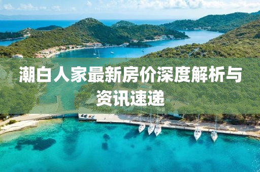 潮白人家最新房价深度解析与资讯速递