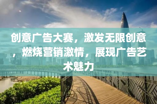创意广告大赛，激发无限创意，燃烧营销激情，展现广告艺术魅力