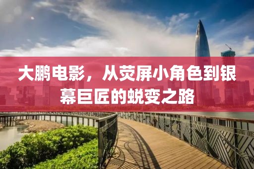 大鹏电影，从荧屏小角色到银幕巨匠的蜕变之路