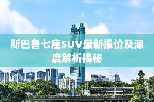 斯巴鲁七座SUV最新报价及深度解析揭秘