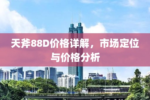天斧88D价格详解，市场定位与价格分析
