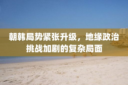 朝韩局势紧张升级，地缘政治挑战加剧的复杂局面