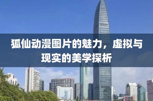 狐仙动漫图片的魅力，虚拟与现实的美学探析