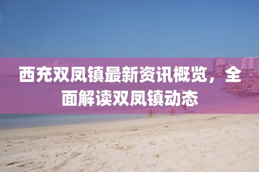 西充双凤镇最新资讯概览，全面解读双凤镇动态