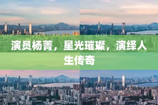 演员杨菁，星光璀璨，演绎人生传奇