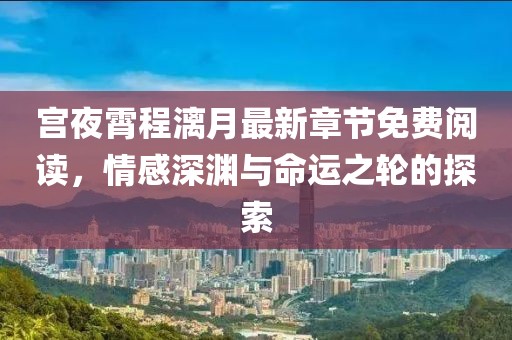 宫夜霄程漓月最新章节免费阅读，情感深渊与命运之轮的探索