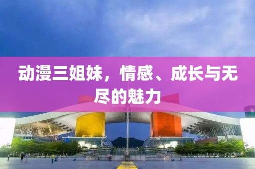 动漫三姐妹，情感、成长与无尽的魅力