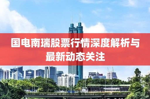 国电南瑞股票行情深度解析与最新动态关注