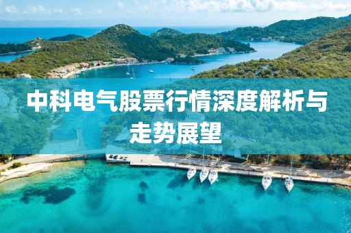 中科电气股票行情深度解析与走势展望
