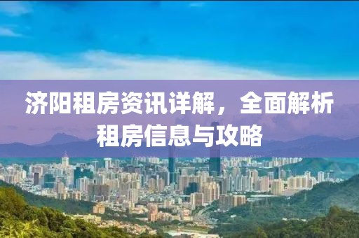 济阳租房资讯详解，全面解析租房信息与攻略