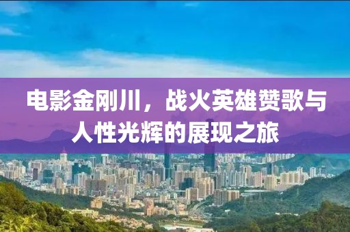 电影金刚川，战火英雄赞歌与人性光辉的展现之旅
