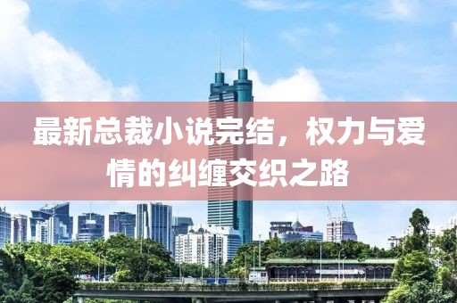 最新总裁小说完结，权力与爱情的纠缠交织之路