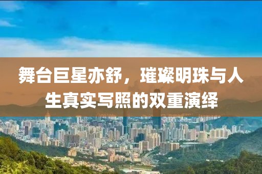 舞台巨星亦舒，璀璨明珠与人生真实写照的双重演绎